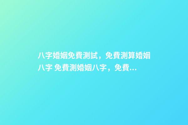 八字婚姻免費測試，免費測算婚姻八字 免費測婚姻八字，免費測算婚姻八字-第1張-觀點-玄機派